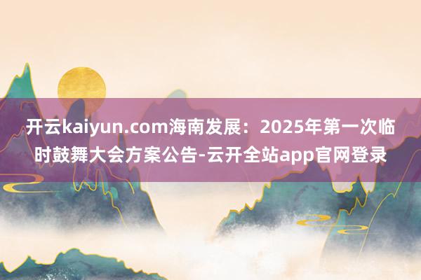 开云kaiyun.com海南发展：2025年第一次临时鼓舞大会方案公告-云开全站app官网登录