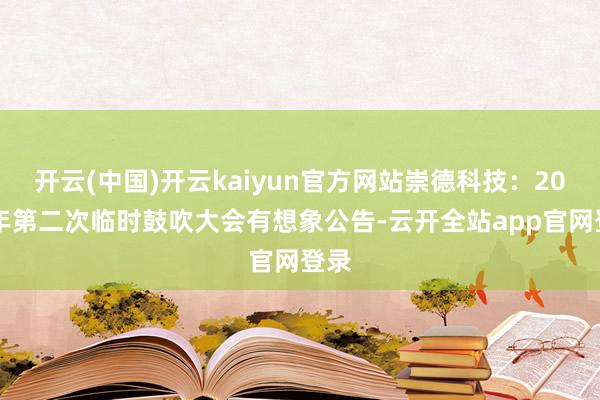 开云(中国)开云kaiyun官方网站崇德科技：2025年第二次临时鼓吹大会有想象公告-云开全站app官网登录