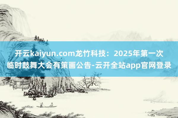 开云kaiyun.com龙竹科技：2025年第一次临时鼓舞大会有策画公告-云开全站app官网登录