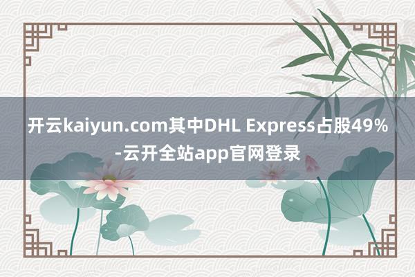 开云kaiyun.com其中DHL Express占股49%-云开全站app官网登录