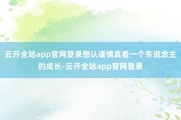 云开全站app官网登录想认谨慎真看一个东说念主的成长-云开全站app官网登录
