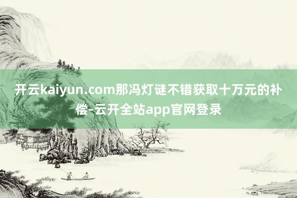 开云kaiyun.com那冯灯谜不错获取十万元的补偿-云开全站app官网登录