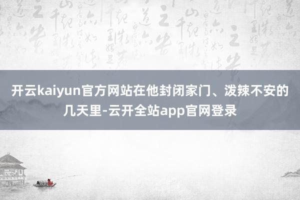 开云kaiyun官方网站在他封闭家门、泼辣不安的几天里-云开全站app官网登录