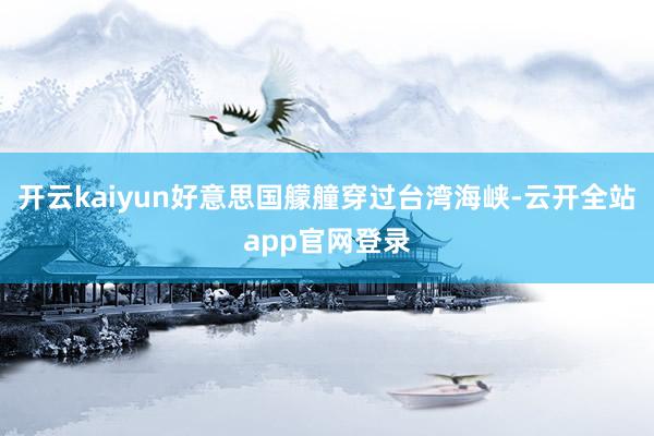 开云kaiyun好意思国艨艟穿过台湾海峡-云开全站app官网登录