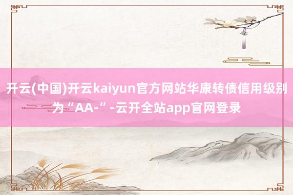 开云(中国)开云kaiyun官方网站华康转债信用级别为“AA-”-云开全站app官网登录