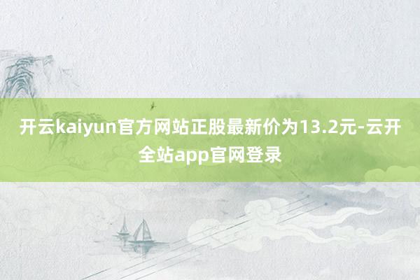 开云kaiyun官方网站正股最新价为13.2元-云开全站app官网登录