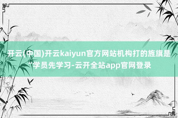 开云(中国)开云kaiyun官方网站机构打的旌旗是“学员先学习-云开全站app官网登录