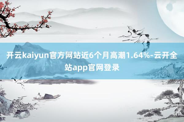 开云kaiyun官方网站近6个月高潮1.64%-云开全站app官网登录