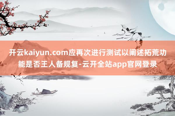 开云kaiyun.com应再次进行测试以阐述拓荒功能是否王人备规复-云开全站app官网登录
