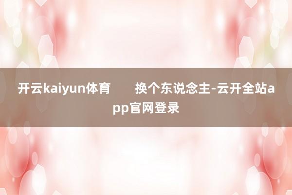 开云kaiyun体育       换个东说念主-云开全站app官网登录