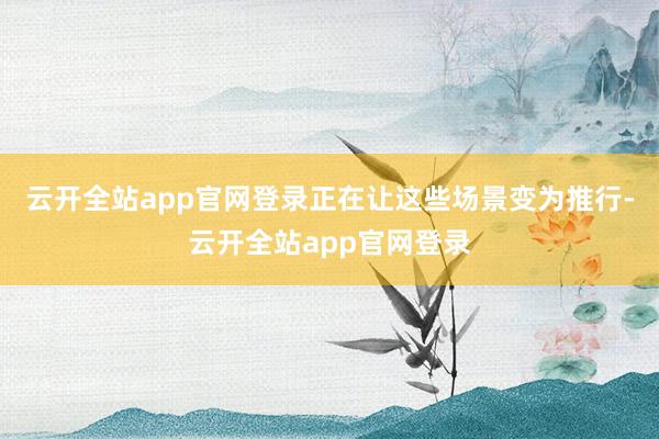 云开全站app官网登录正在让这些场景变为推行-云开全站app官网登录