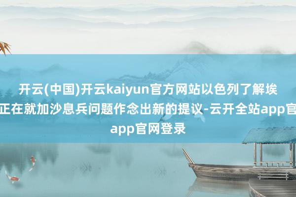 开云(中国)开云kaiyun官方网站以色列了解埃及当今正在就加沙息兵问题作念出新的提议-云开全站app官网登录