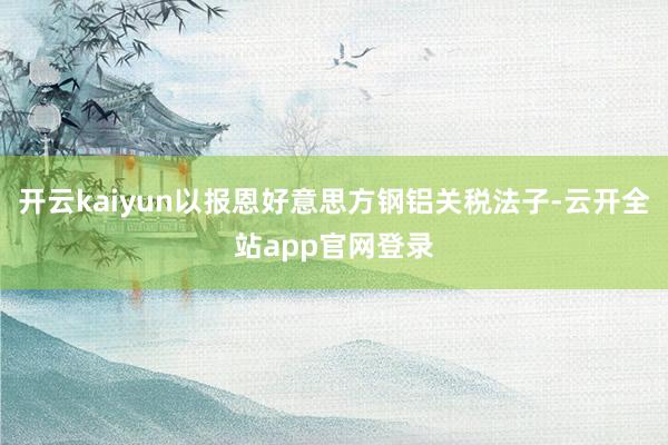 开云kaiyun以报恩好意思方钢铝关税法子-云开全站app官网登录