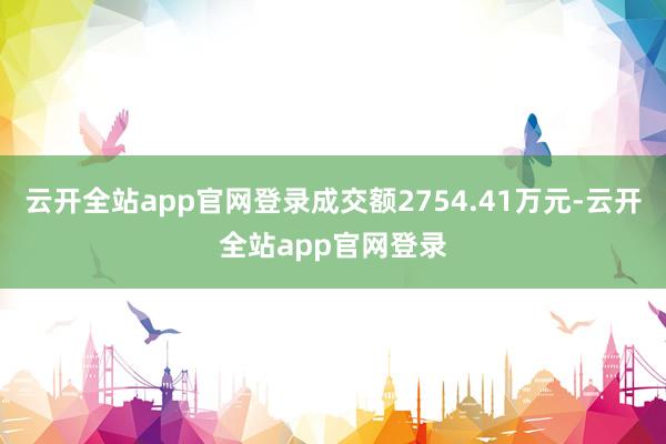 云开全站app官网登录成交额2754.41万元-云开全站app官网登录