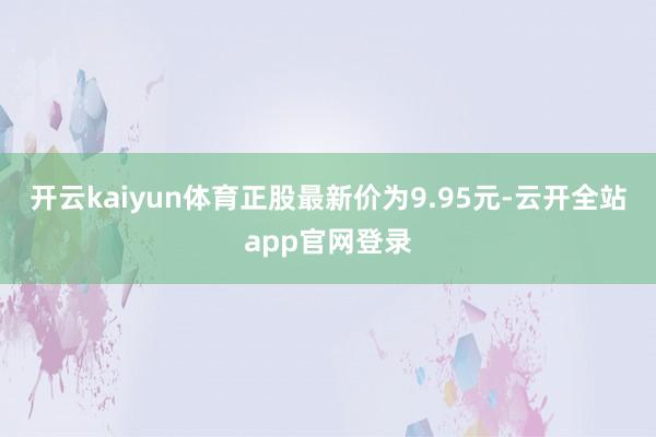 开云kaiyun体育正股最新价为9.95元-云开全站app官网登录