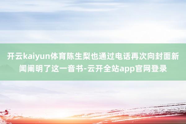 开云kaiyun体育陈生梨也通过电话再次向封面新闻阐明了这一音书-云开全站app官网登录
