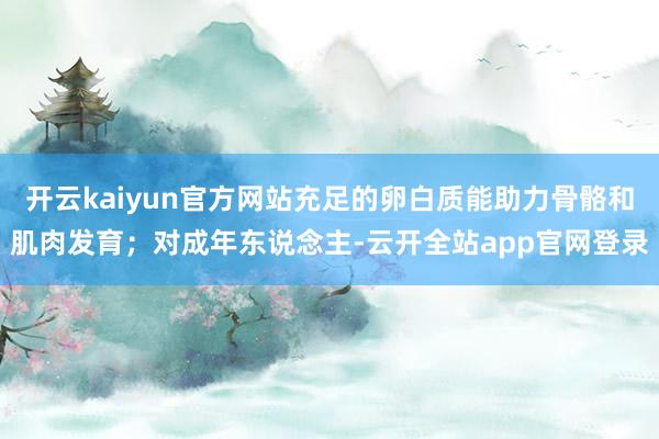 开云kaiyun官方网站充足的卵白质能助力骨骼和肌肉发育；对成年东说念主-云开全站app官网登录