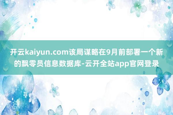 开云kaiyun.com该局谋略在9月前部署一个新的飘零员信息数据库-云开全站app官网登录