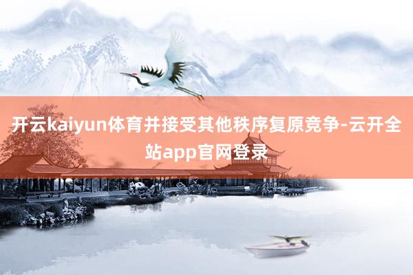 开云kaiyun体育并接受其他秩序复原竞争-云开全站app官网登录