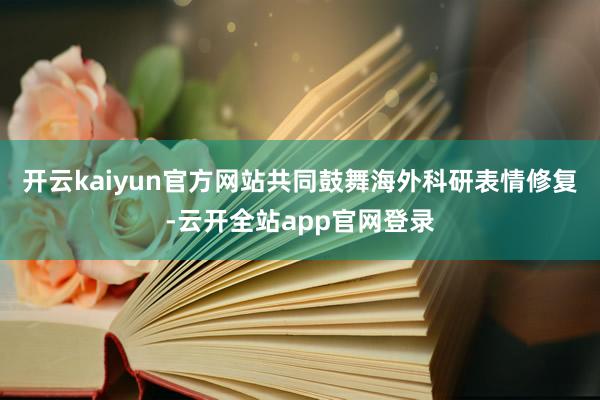 开云kaiyun官方网站共同鼓舞海外科研表情修复-云开全站app官网登录