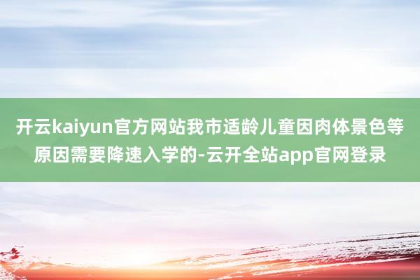 开云kaiyun官方网站我市适龄儿童因肉体景色等原因需要降速入学的-云开全站app官网登录