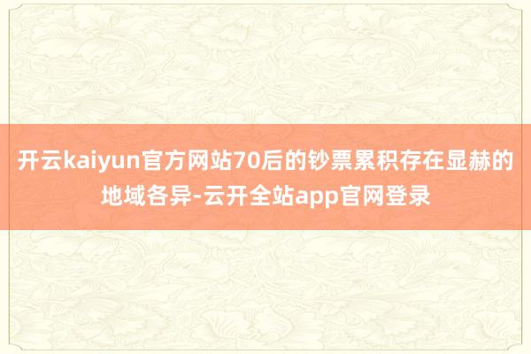 开云kaiyun官方网站70后的钞票累积存在显赫的地域各异-云开全站app官网登录