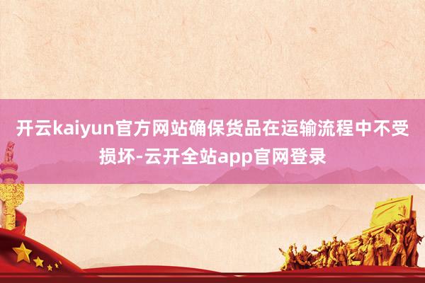 开云kaiyun官方网站确保货品在运输流程中不受损坏-云开全站app官网登录