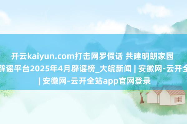 开云kaiyun.com打击网罗假话 共建明朗家园 中国互联网聚会辟谣平台2025年4月辟谣榜_大皖新闻 | 安徽网-云开全站app官网登录