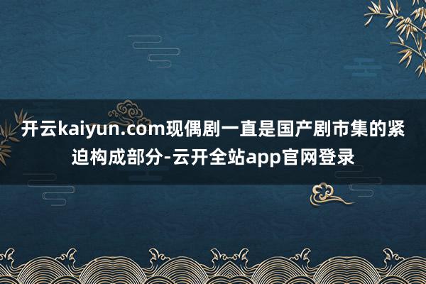 开云kaiyun.com现偶剧一直是国产剧市集的紧迫构成部分-云开全站app官网登录