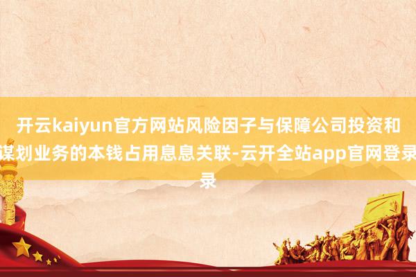 开云kaiyun官方网站风险因子与保障公司投资和谋划业务的本钱占用息息关联-云开全站app官网登录