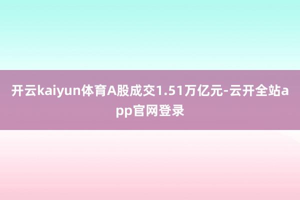 开云kaiyun体育A股成交1.51万亿元-云开全站app官网登录