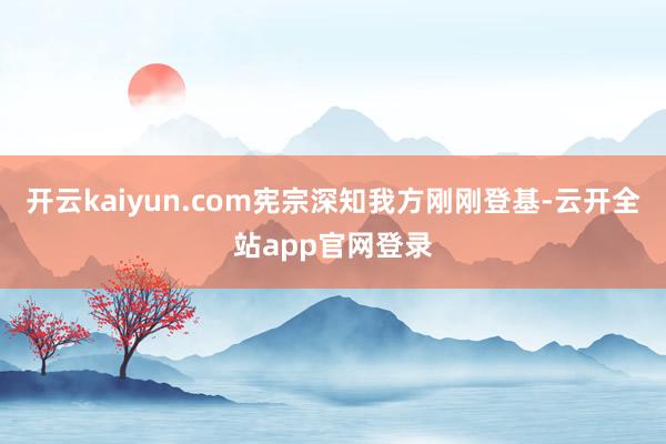 开云kaiyun.com宪宗深知我方刚刚登基-云开全站app官网登录