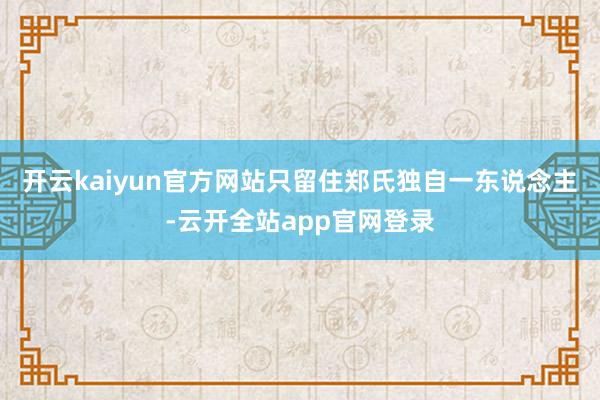 开云kaiyun官方网站只留住郑氏独自一东说念主-云开全站app官网登录