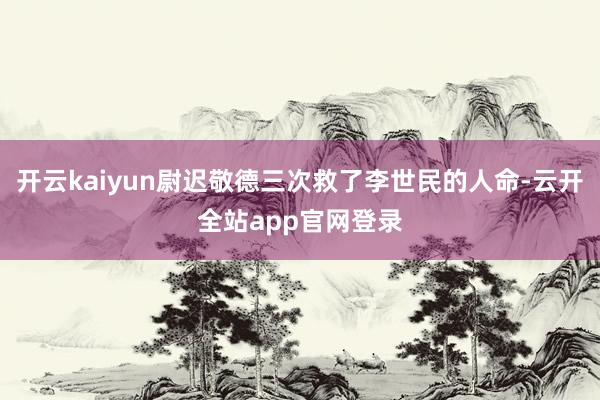 开云kaiyun尉迟敬德三次救了李世民的人命-云开全站app官网登录