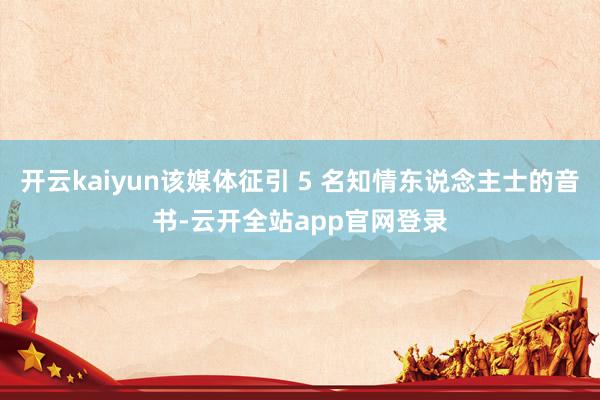 开云kaiyun该媒体征引 5 名知情东说念主士的音书-云开全站app官网登录