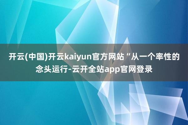开云(中国)开云kaiyun官方网站“从一个率性的念头运行-云开全站app官网登录