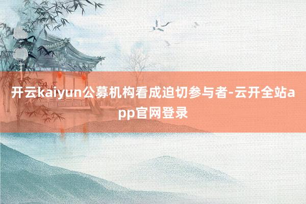 开云kaiyun公募机构看成迫切参与者-云开全站app官网登录