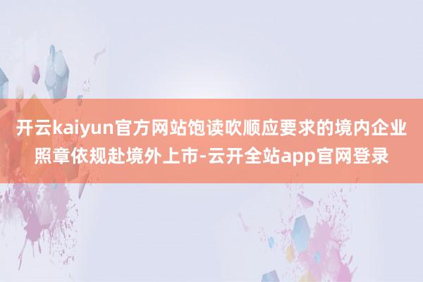 开云kaiyun官方网站饱读吹顺应要求的境内企业照章依规赴境外上市-云开全站app官网登录