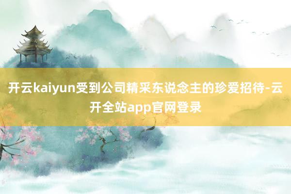 开云kaiyun受到公司精采东说念主的珍爱招待-云开全站app官网登录