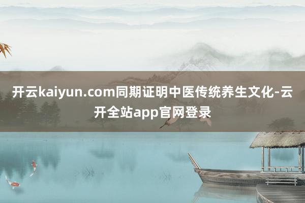 开云kaiyun.com同期证明中医传统养生文化-云开全站app官网登录