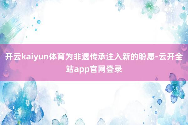 开云kaiyun体育为非遗传承注入新的盼愿-云开全站app官网登录