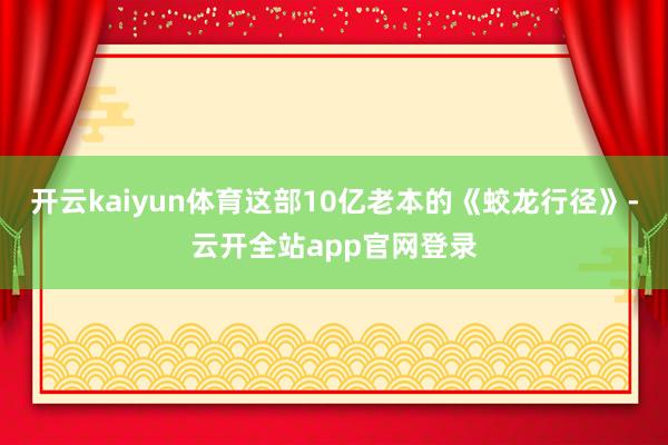 开云kaiyun体育这部10亿老本的《蛟龙行径》-云开全站app官网登录