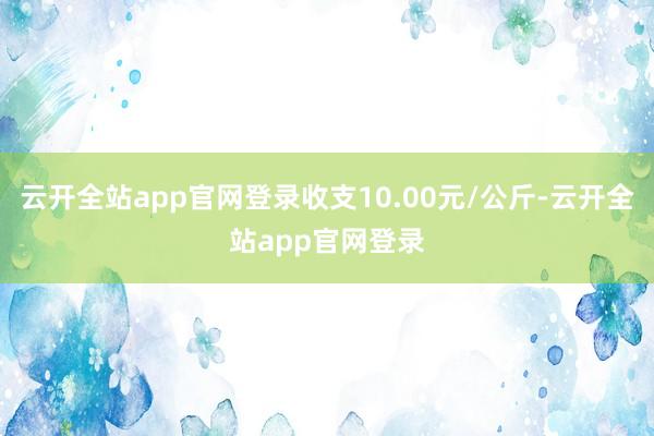 云开全站app官网登录收支10.00元/公斤-云开全站app官网登录