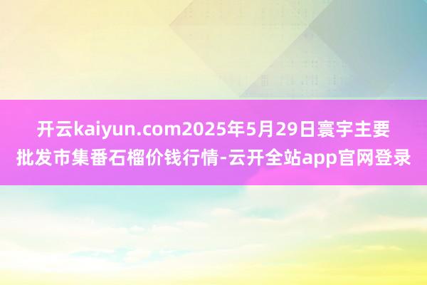 开云kaiyun.com2025年5月29日寰宇主要批发市集番石榴价钱行情-云开全站app官网登录