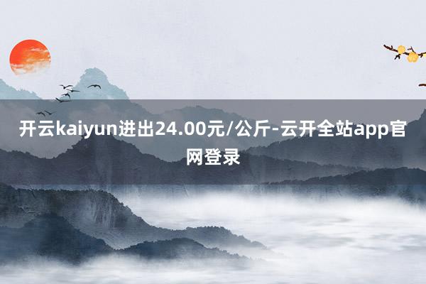 开云kaiyun进出24.00元/公斤-云开全站app官网登录