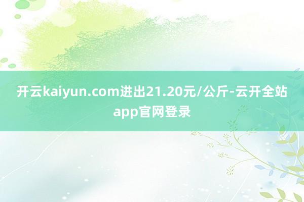 开云kaiyun.com进出21.20元/公斤-云开全站app官网登录