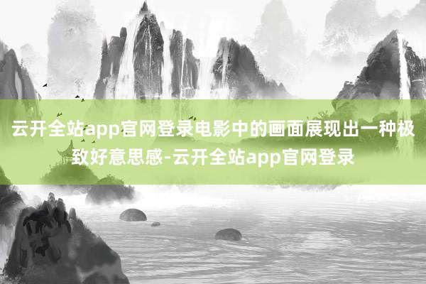 云开全站app官网登录电影中的画面展现出一种极致好意思感-云开全站app官网登录