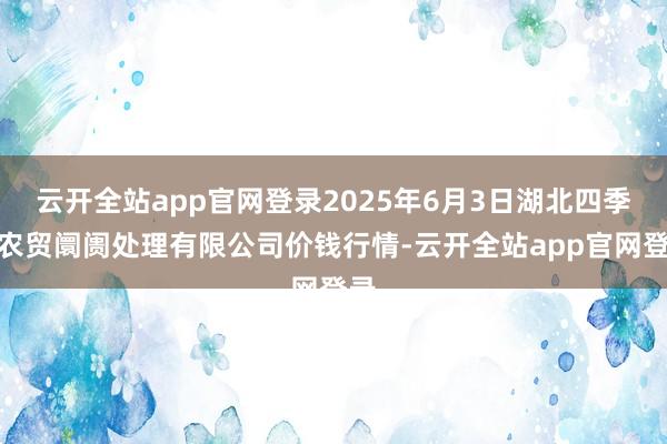 云开全站app官网登录2025年6月3日湖北四季青农贸阛阓处理有限公司价钱行情-云开全站app官网登录