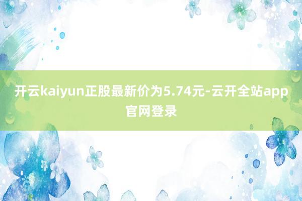 开云kaiyun正股最新价为5.74元-云开全站app官网登录