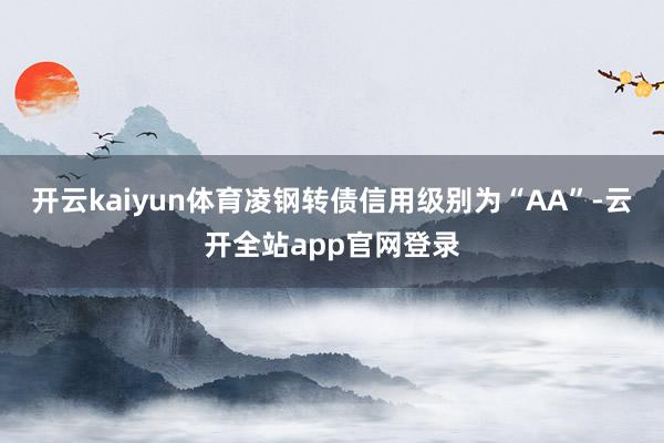 开云kaiyun体育凌钢转债信用级别为“AA”-云开全站app官网登录